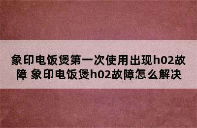 象印电饭煲第一次使用出现h02故障 象印电饭煲h02故障怎么解决